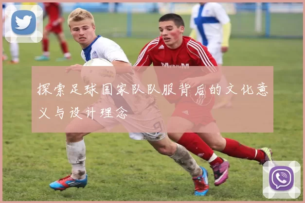 探索足球国家队队服背后的文化意义与设计理念