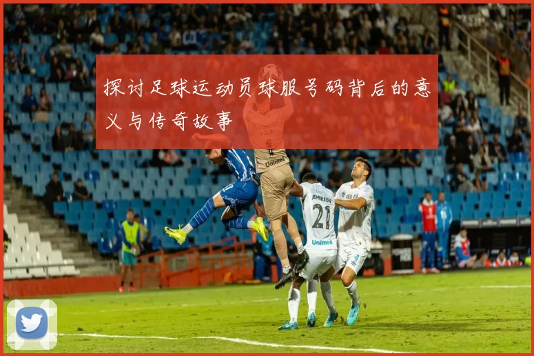 探讨足球运动员球服号码背后的意义与传奇故事