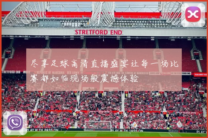 尽享足球高清直播盛宴让每一场比赛都如临现场般震撼体验
