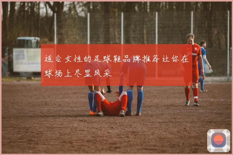 适合女性的足球鞋品牌推荐让你在球场上尽显风采